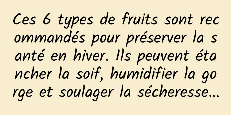 Ces 6 types de fruits sont recommandés pour préserver la santé en hiver. Ils peuvent étancher la soif, humidifier la gorge et soulager la sécheresse...