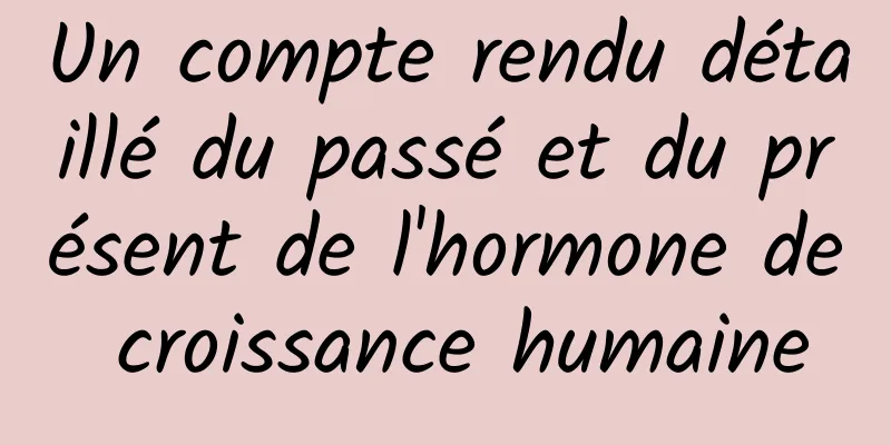 Un compte rendu détaillé du passé et du présent de l'hormone de croissance humaine