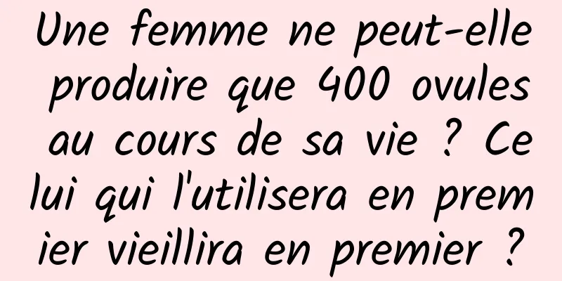 Une femme ne peut-elle produire que 400 ovules au cours de sa vie ? Celui qui l'utilisera en premier vieillira en premier ?