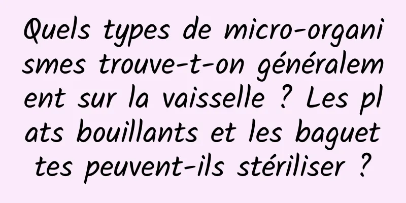 Quels types de micro-organismes trouve-t-on généralement sur la vaisselle ? Les plats bouillants et les baguettes peuvent-ils stériliser ?
