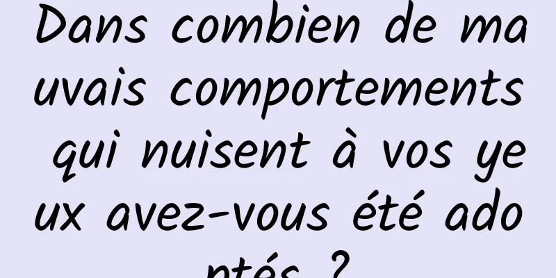 Dans combien de mauvais comportements qui nuisent à vos yeux avez-vous été adoptés ?
