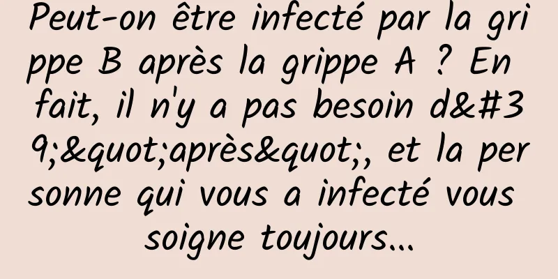 Peut-on être infecté par la grippe B après la grippe A ? En fait, il n'y a pas besoin d'"après", et la personne qui vous a infecté vous soigne toujours...