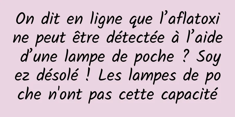 On dit en ligne que l’aflatoxine peut être détectée à l’aide d’une lampe de poche ? Soyez désolé ! Les lampes de poche n'ont pas cette capacité