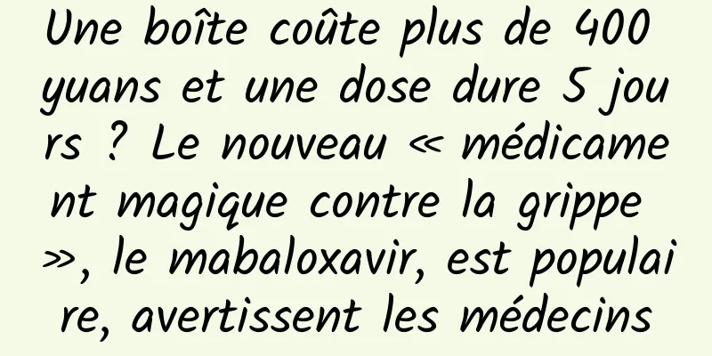 Une boîte coûte plus de 400 yuans et une dose dure 5 jours ? Le nouveau « médicament magique contre la grippe », le mabaloxavir, est populaire, avertissent les médecins