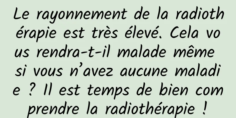 Le rayonnement de la radiothérapie est très élevé. Cela vous rendra-t-il malade même si vous n’avez aucune maladie ? Il est temps de bien comprendre la radiothérapie !