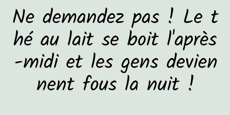 Ne demandez pas ! Le thé au lait se boit l'après-midi et les gens deviennent fous la nuit !