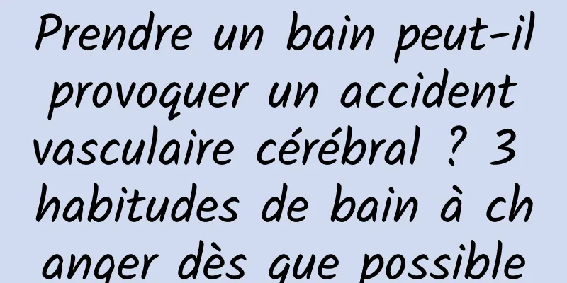 Prendre un bain peut-il provoquer un accident vasculaire cérébral ? 3 habitudes de bain à changer dès que possible