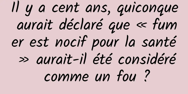 Il y a cent ans, quiconque aurait déclaré que « fumer est nocif pour la santé » aurait-il été considéré comme un fou ?