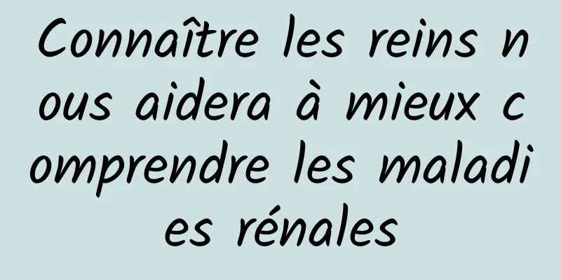 Connaître les reins nous aidera à mieux comprendre les maladies rénales
