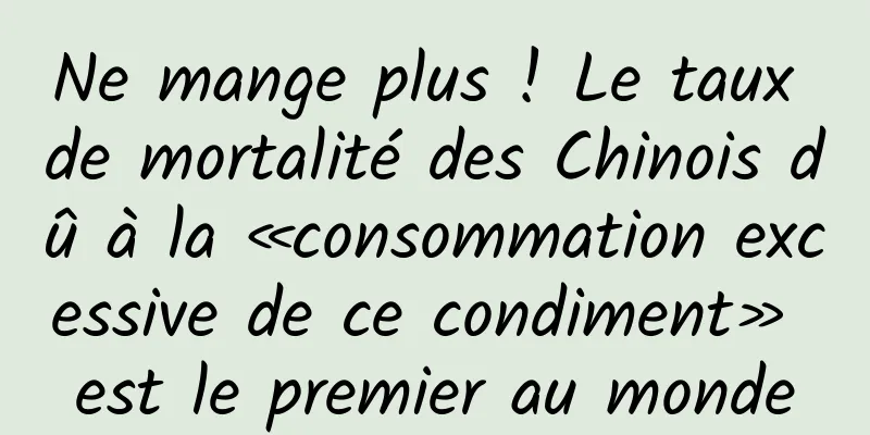 Ne mange plus ! Le taux de mortalité des Chinois dû à la «consommation excessive de ce condiment» est le premier au monde