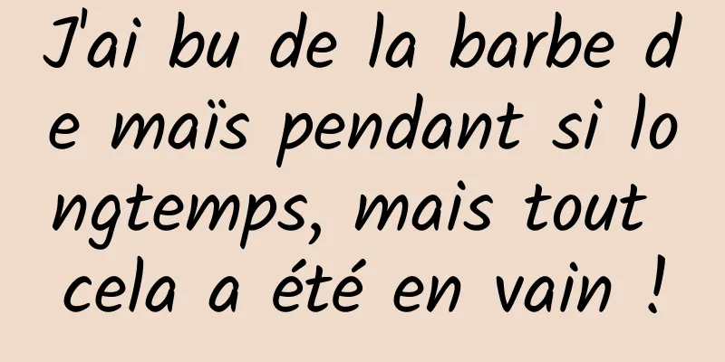 J'ai bu de la barbe de maïs pendant si longtemps, mais tout cela a été en vain !