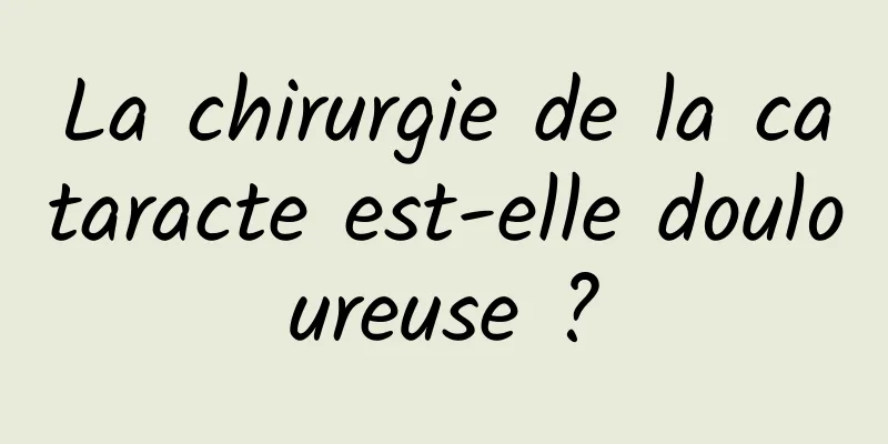 La chirurgie de la cataracte est-elle douloureuse ?