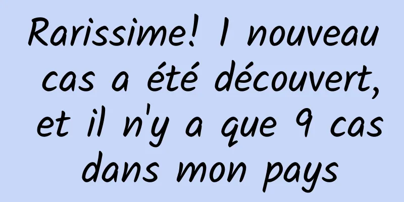 Rarissime! 1 nouveau cas a été découvert, et il n'y a que 9 cas dans mon pays