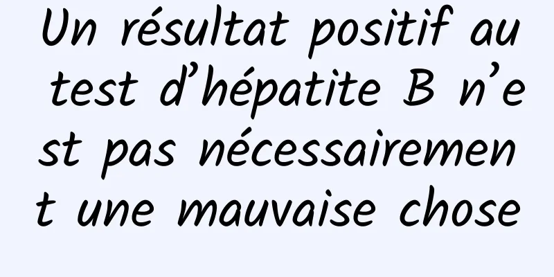 Un résultat positif au test d’hépatite B n’est pas nécessairement une mauvaise chose