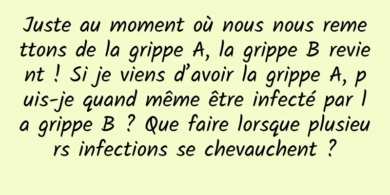 Juste au moment où nous nous remettons de la grippe A, la grippe B revient ! Si je viens d’avoir la grippe A, puis-je quand même être infecté par la grippe B ? Que faire lorsque plusieurs infections se chevauchent ?
