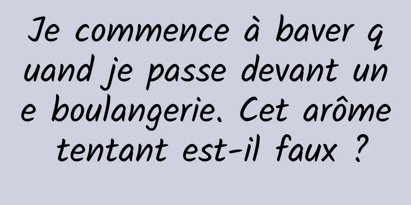 Je commence à baver quand je passe devant une boulangerie. Cet arôme tentant est-il faux ?