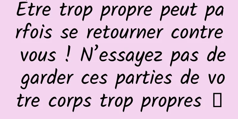 Être trop propre peut parfois se retourner contre vous ! N’essayez pas de garder ces parties de votre corps trop propres →