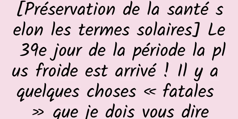 [Préservation de la santé selon les termes solaires] Le 39e jour de la période la plus froide est arrivé ! Il y a quelques choses « fatales » que je dois vous dire