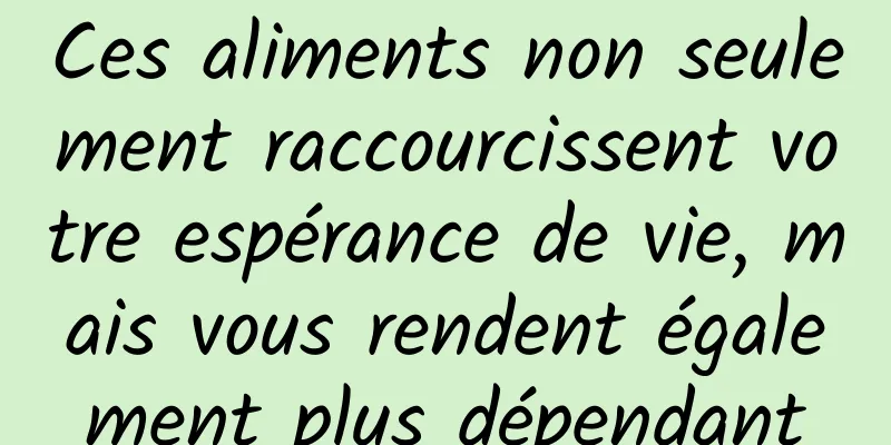 Ces aliments non seulement raccourcissent votre espérance de vie, mais vous rendent également plus dépendant