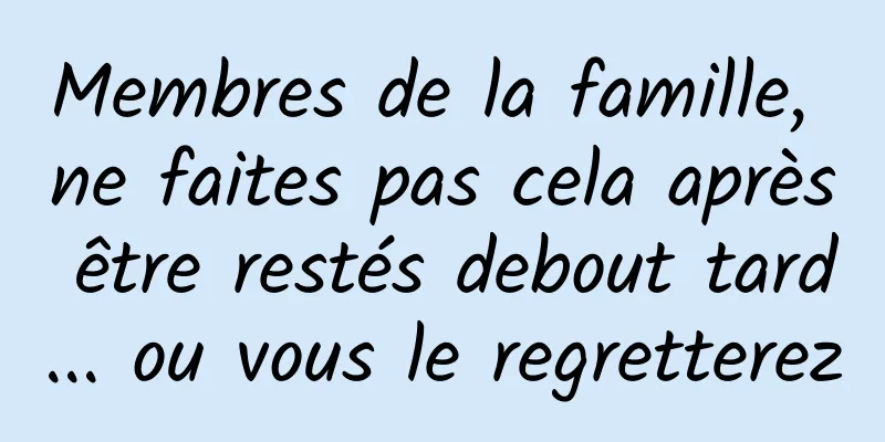 Membres de la famille, ne faites pas cela après être restés debout tard... ou vous le regretterez