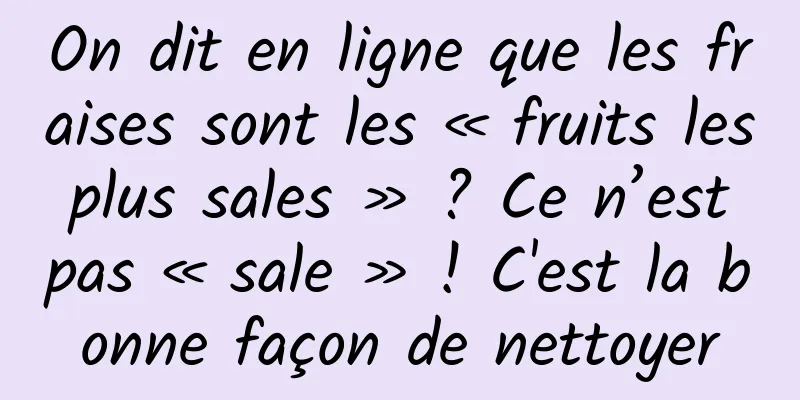 On dit en ligne que les fraises sont les « fruits les plus sales » ? Ce n’est pas « sale » ! C'est la bonne façon de nettoyer