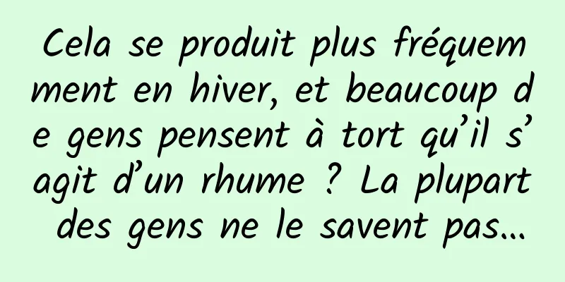 Cela se produit plus fréquemment en hiver, et beaucoup de gens pensent à tort qu’il s’agit d’un rhume ? La plupart des gens ne le savent pas…