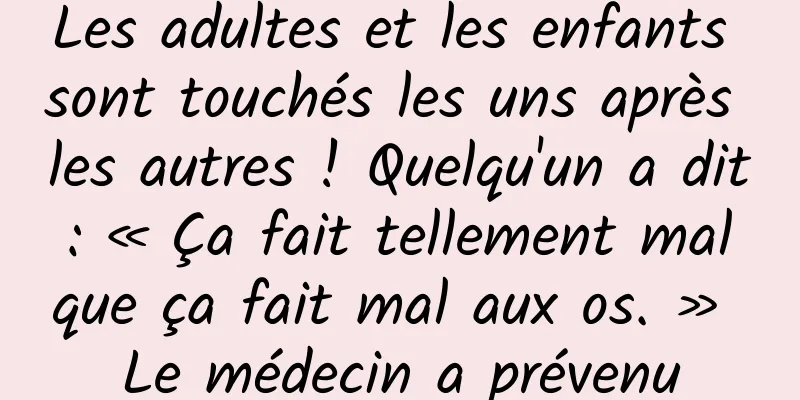 Les adultes et les enfants sont touchés les uns après les autres ! Quelqu'un a dit : « Ça fait tellement mal que ça fait mal aux os. » Le médecin a prévenu