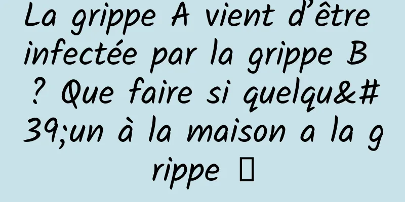La grippe A vient d’être infectée par la grippe B ? Que faire si quelqu'un à la maison a la grippe →
