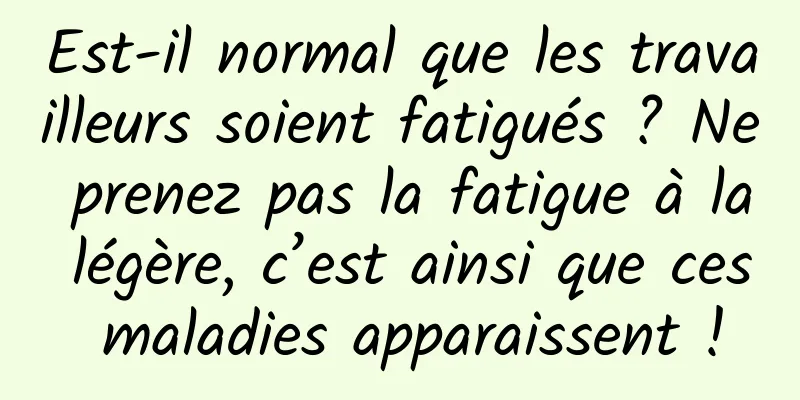 Est-il normal que les travailleurs soient fatigués ? Ne prenez pas la fatigue à la légère, c’est ainsi que ces maladies apparaissent !
