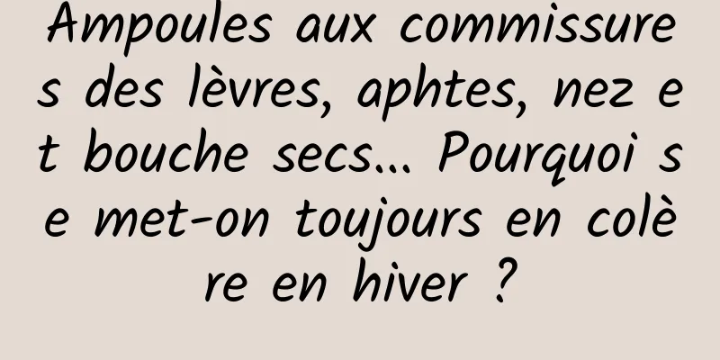 Ampoules aux commissures des lèvres, aphtes, nez et bouche secs... Pourquoi se met-on toujours en colère en hiver ?