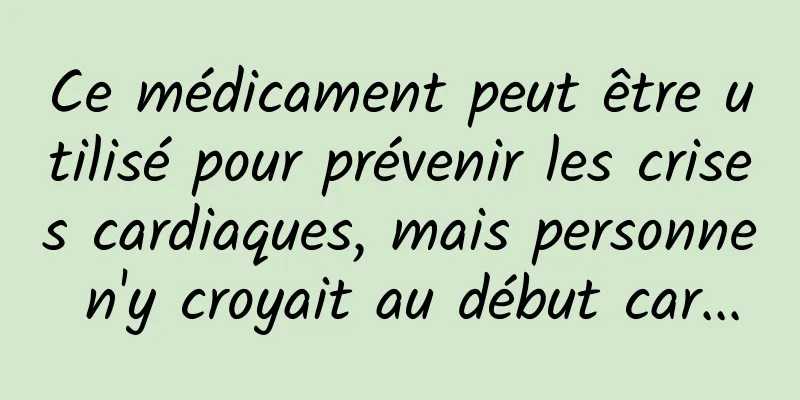 Ce médicament peut être utilisé pour prévenir les crises cardiaques, mais personne n'y croyait au début car...