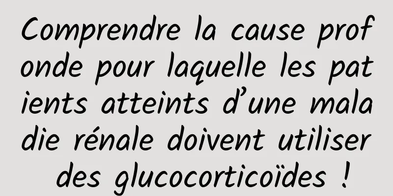 Comprendre la cause profonde pour laquelle les patients atteints d’une maladie rénale doivent utiliser des glucocorticoïdes !