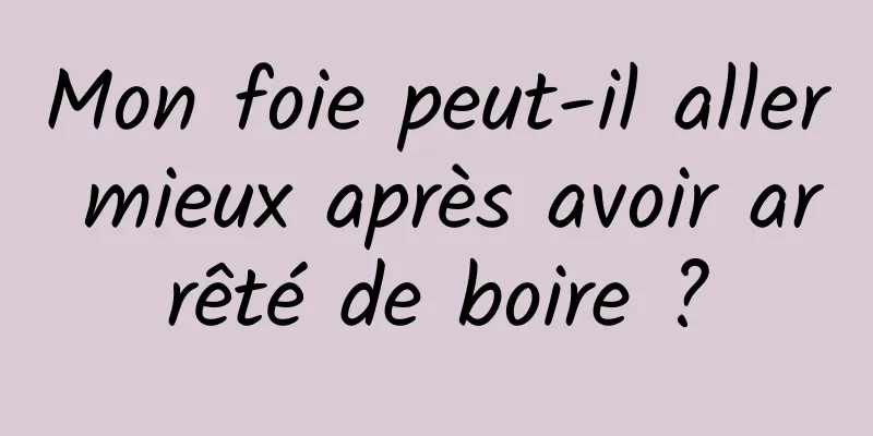 Mon foie peut-il aller mieux après avoir arrêté de boire ?