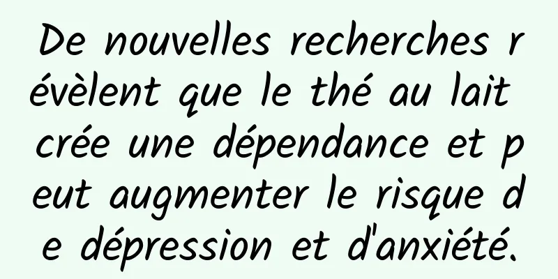 De nouvelles recherches révèlent que le thé au lait crée une dépendance et peut augmenter le risque de dépression et d'anxiété.