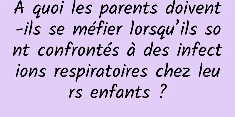 À quoi les parents doivent-ils se méfier lorsqu’ils sont confrontés à des infections respiratoires chez leurs enfants ?