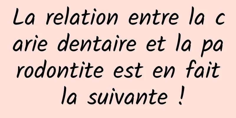 La relation entre la carie dentaire et la parodontite est en fait la suivante !