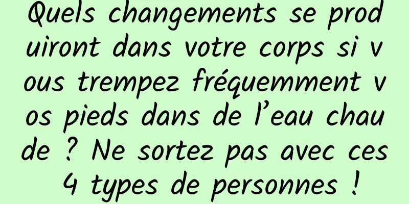 Quels changements se produiront dans votre corps si vous trempez fréquemment vos pieds dans de l’eau chaude ? Ne sortez pas avec ces 4 types de personnes !