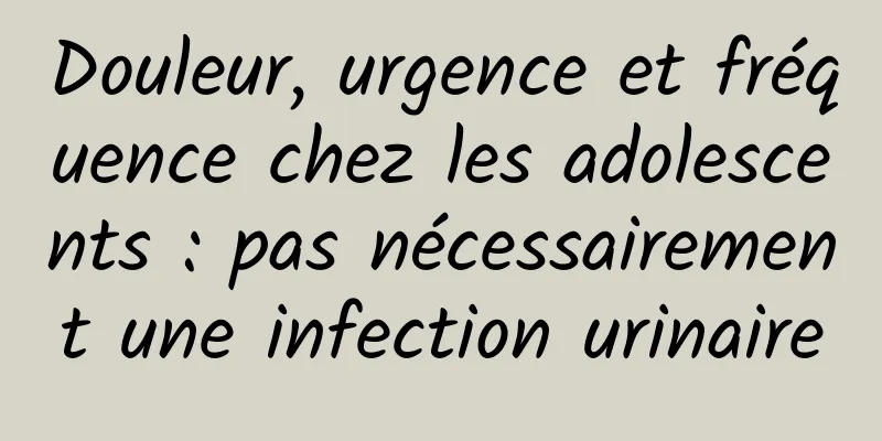 Douleur, urgence et fréquence chez les adolescents : pas nécessairement une infection urinaire