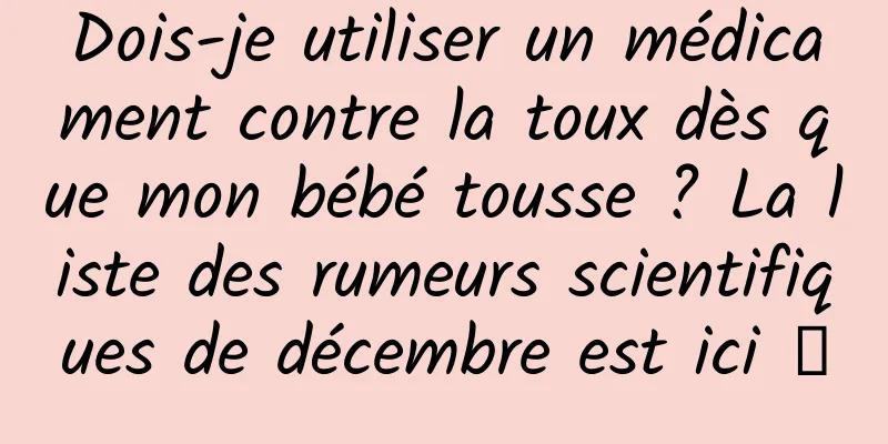 Dois-je utiliser un médicament contre la toux dès que mon bébé tousse ? La liste des rumeurs scientifiques de décembre est ici →