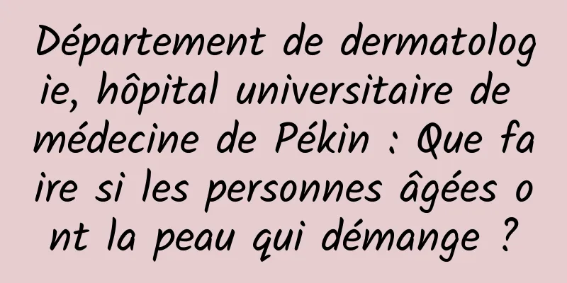 Département de dermatologie, hôpital universitaire de médecine de Pékin : Que faire si les personnes âgées ont la peau qui démange ?
