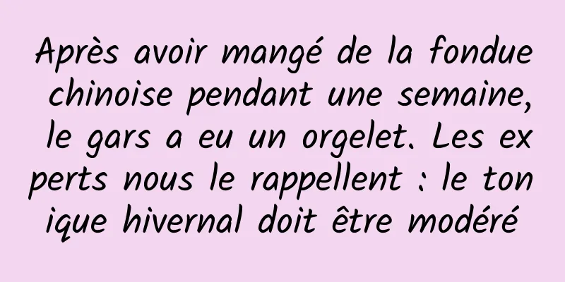 Après avoir mangé de la fondue chinoise pendant une semaine, le gars a eu un orgelet. Les experts nous le rappellent : le tonique hivernal doit être modéré