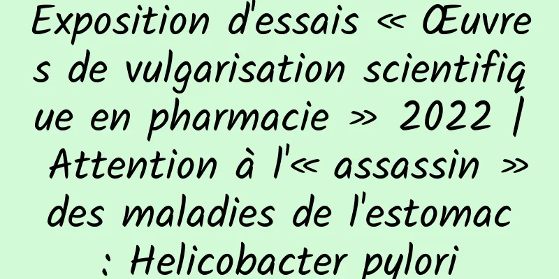 Exposition d'essais « Œuvres de vulgarisation scientifique en pharmacie » 2022 | Attention à l'« assassin » des maladies de l'estomac : Helicobacter pylori