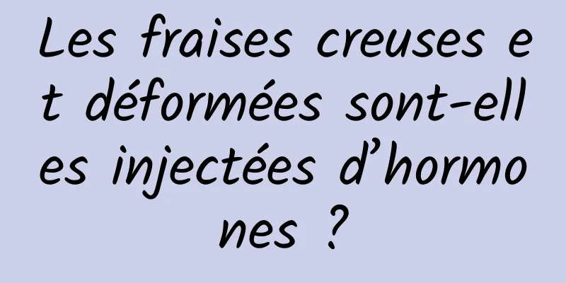 Les fraises creuses et déformées sont-elles injectées d’hormones ?