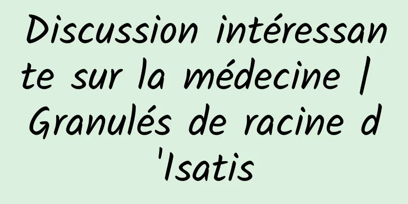 Discussion intéressante sur la médecine | Granulés de racine d'Isatis