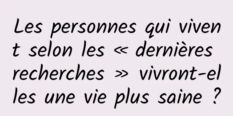 Les personnes qui vivent selon les « dernières recherches » vivront-elles une vie plus saine ?