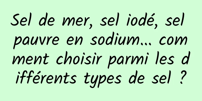 Sel de mer, sel iodé, sel pauvre en sodium... comment choisir parmi les différents types de sel ?
