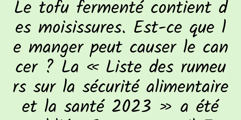 Le tofu fermenté contient des moisissures. Est-ce que le manger peut causer le cancer ? La « Liste des rumeurs sur la sécurité alimentaire et la santé 2023 » a été publiée. Jetons un oeil →