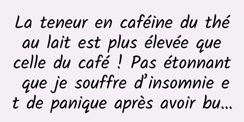 La teneur en caféine du thé au lait est plus élevée que celle du café ! Pas étonnant que je souffre d’insomnie et de panique après avoir bu…