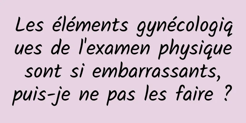 Les éléments gynécologiques de l'examen physique sont si embarrassants, puis-je ne pas les faire ?