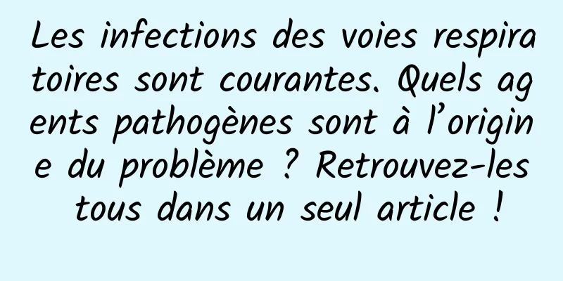 Les infections des voies respiratoires sont courantes. Quels agents pathogènes sont à l’origine du problème ? Retrouvez-les tous dans un seul article !